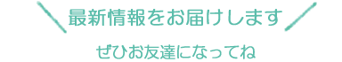 最新情報をお届けします。ぜひお友達になってね